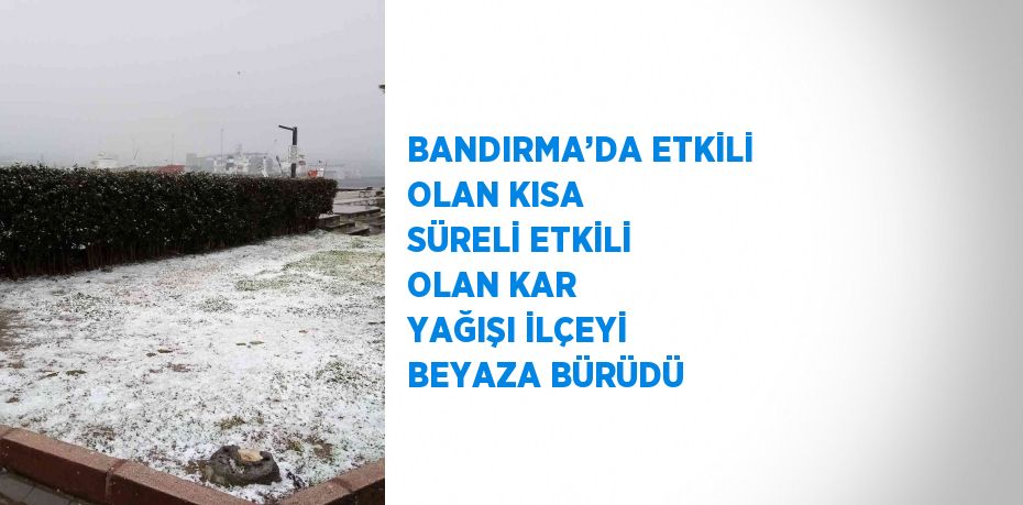 BANDIRMA’DA ETKİLİ OLAN KISA SÜRELİ ETKİLİ OLAN KAR YAĞIŞI İLÇEYİ BEYAZA BÜRÜDÜ