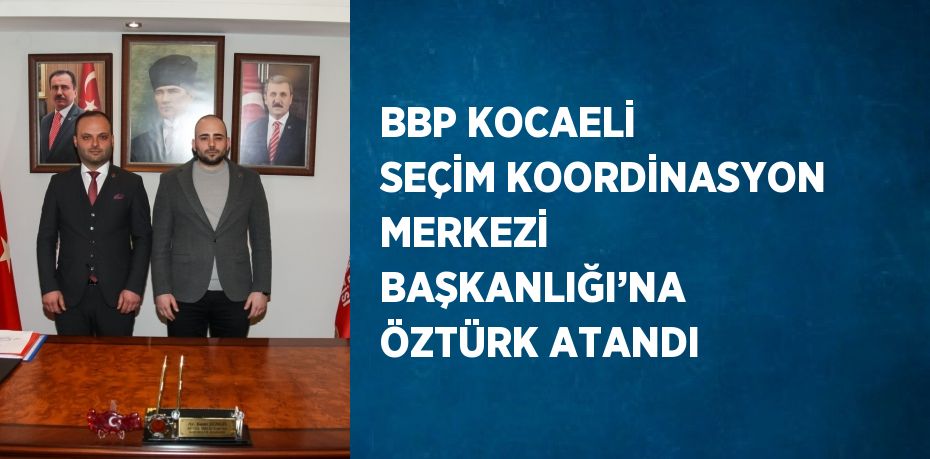 BBP KOCAELİ SEÇİM KOORDİNASYON MERKEZİ BAŞKANLIĞI’NA ÖZTÜRK ATANDI