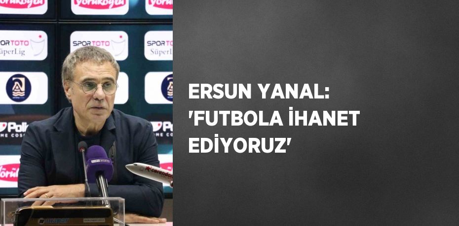 ERSUN YANAL: 'FUTBOLA İHANET EDİYORUZ'