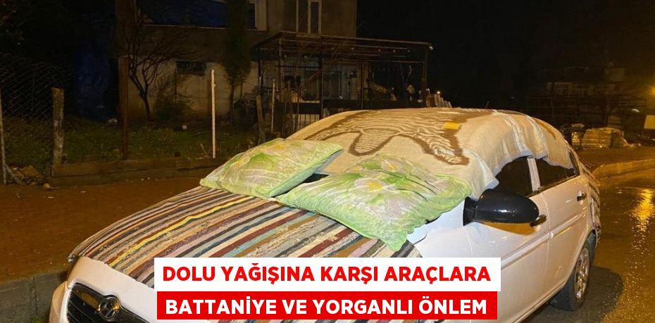 DOLU YAĞIŞINA KARŞI ARAÇLARA BATTANİYE VE YORGANLI ÖNLEM