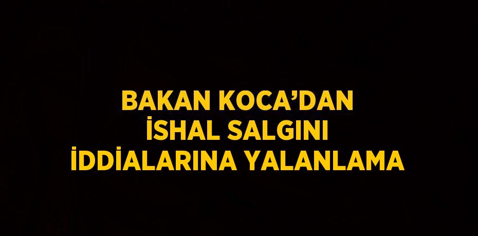 BAKAN KOCA’DAN İSHAL SALGINI İDDİALARINA YALANLAMA