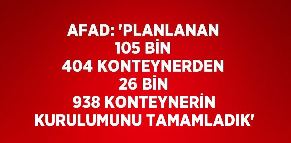 AFAD: 'PLANLANAN 105 BİN 404 KONTEYNERDEN 26 BİN 938 KONTEYNERİN KURULUMUNU TAMAMLADIK'