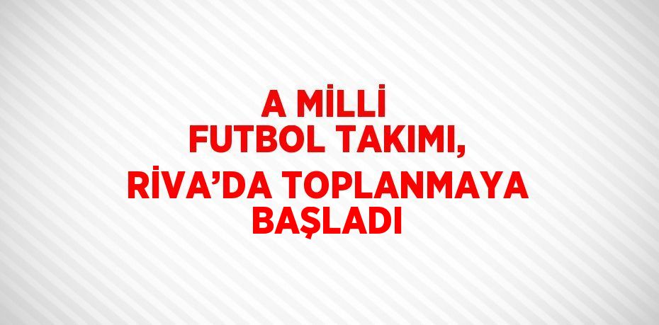 A MİLLİ FUTBOL TAKIMI, RİVA’DA TOPLANMAYA BAŞLADI