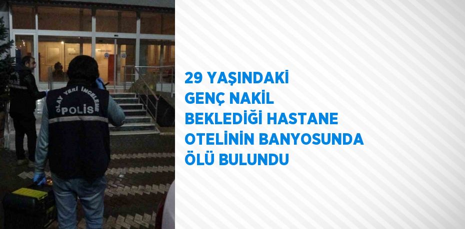 29 YAŞINDAKİ GENÇ NAKİL BEKLEDİĞİ HASTANE OTELİNİN BANYOSUNDA ÖLÜ BULUNDU