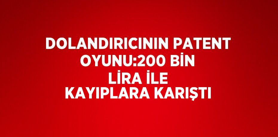 DOLANDIRICININ PATENT OYUNU:200 BİN LİRA İLE KAYIPLARA KARIŞTI