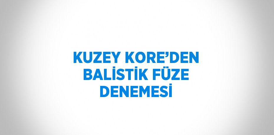 KUZEY KORE’DEN BALİSTİK FÜZE DENEMESİ