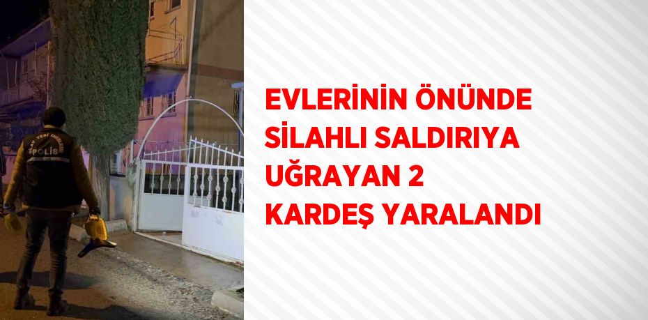 EVLERİNİN ÖNÜNDE SİLAHLI SALDIRIYA UĞRAYAN 2 KARDEŞ YARALANDI