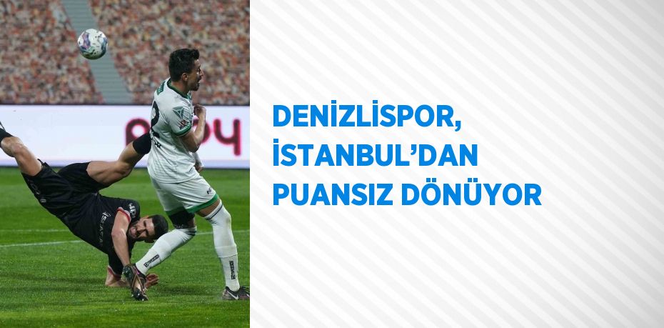 DENİZLİSPOR, İSTANBUL’DAN PUANSIZ DÖNÜYOR