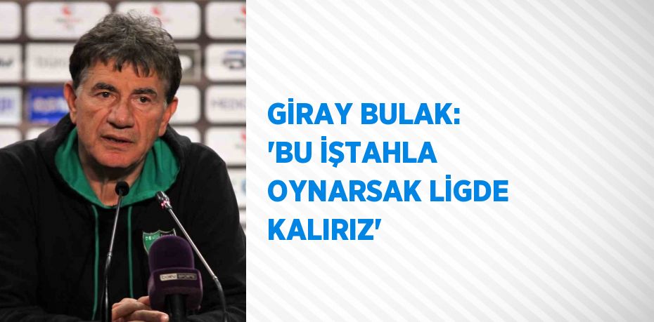 GİRAY BULAK: 'BU İŞTAHLA OYNARSAK LİGDE KALIRIZ'