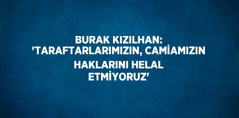 BURAK KIZILHAN: 'TARAFTARLARIMIZIN, CAMİAMIZIN HAKLARINI HELAL ETMİYORUZ'