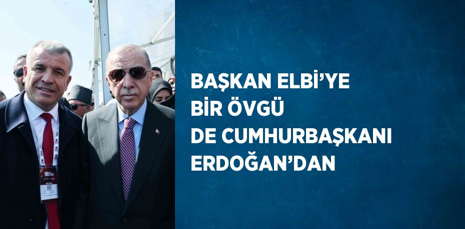 BAŞKAN ELBİ’YE BİR ÖVGÜ DE CUMHURBAŞKANI ERDOĞAN’DAN