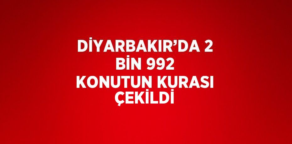 DİYARBAKIR’DA 2 BİN 992 KONUTUN KURASI ÇEKİLDİ