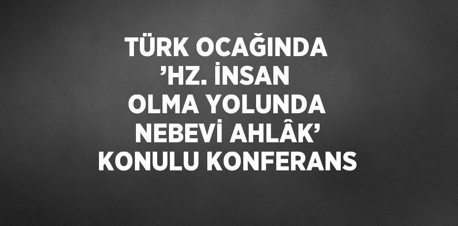 TÜRK OCAĞINDA ’HZ. İNSAN OLMA YOLUNDA NEBEVİ AHLÂK’ KONULU KONFERANS