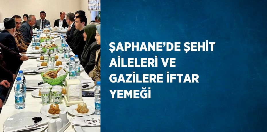 ŞAPHANE’DE ŞEHİT AİLELERİ VE GAZİLERE İFTAR YEMEĞİ