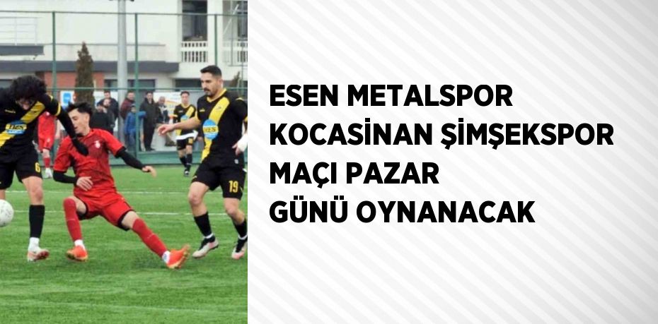 ESEN METALSPOR KOCASİNAN ŞİMŞEKSPOR MAÇI PAZAR GÜNÜ OYNANACAK