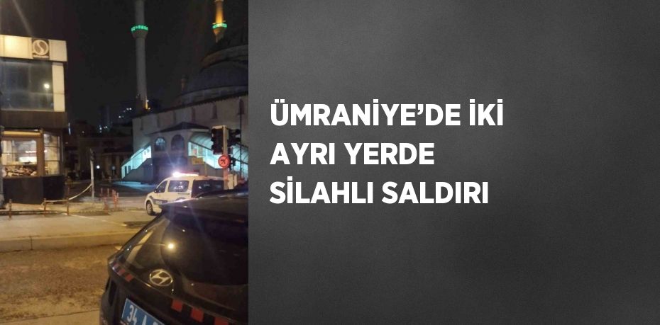 ÜMRANİYE’DE İKİ AYRI YERDE SİLAHLI SALDIRI