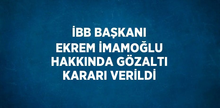 İBB BAŞKANI EKREM İMAMOĞLU HAKKINDA GÖZALTI KARARI VERİLDİ