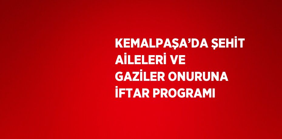 KEMALPAŞA’DA ŞEHİT AİLELERİ VE GAZİLER ONURUNA İFTAR PROGRAMI