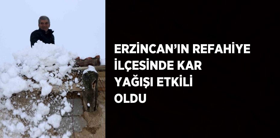 ERZİNCAN’IN REFAHİYE İLÇESİNDE KAR YAĞIŞI ETKİLİ OLDU