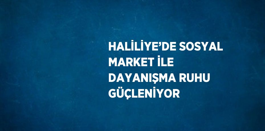 HALİLİYE’DE SOSYAL MARKET İLE DAYANIŞMA RUHU GÜÇLENİYOR