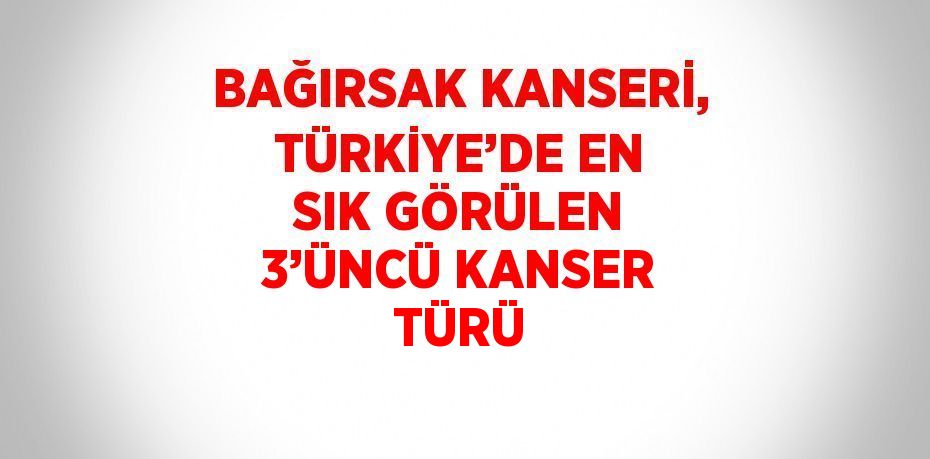 BAĞIRSAK KANSERİ, TÜRKİYE’DE EN SIK GÖRÜLEN 3’ÜNCÜ KANSER TÜRÜ