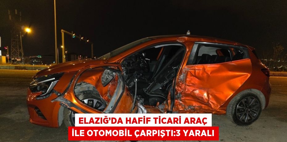 ELAZIĞ’DA HAFİF TİCARİ ARAÇ İLE OTOMOBİL ÇARPIŞTI:3 YARALI