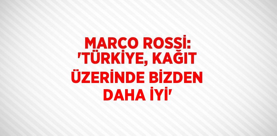 MARCO ROSSİ: 'TÜRKİYE, KAĞIT ÜZERİNDE BİZDEN DAHA İYİ'