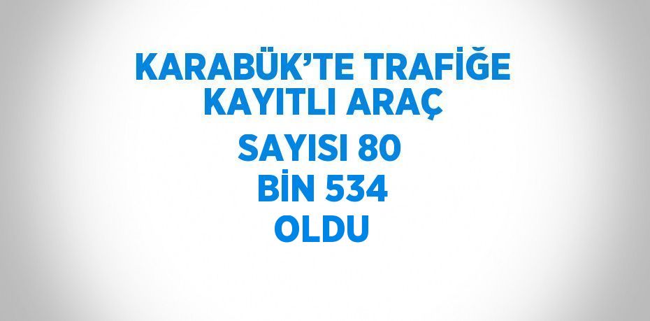 KARABÜK’TE TRAFİĞE KAYITLI ARAÇ SAYISI 80 BİN 534 OLDU