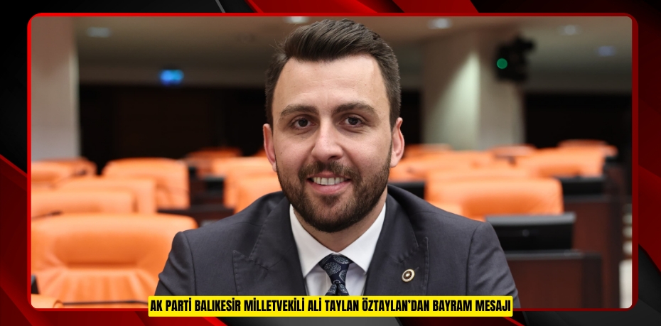 AK PARTİ BALIKESİR MİLLETVEKİLİ ALİ TAYLAN ÖZTAYLAN’DAN BAYRAM MESAJI