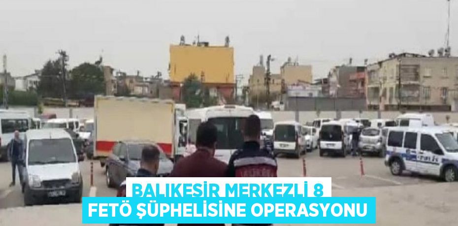 BALIKESİR MERKEZLİ 8 FETÖ ŞÜPHELİSİNE OPERASYONU