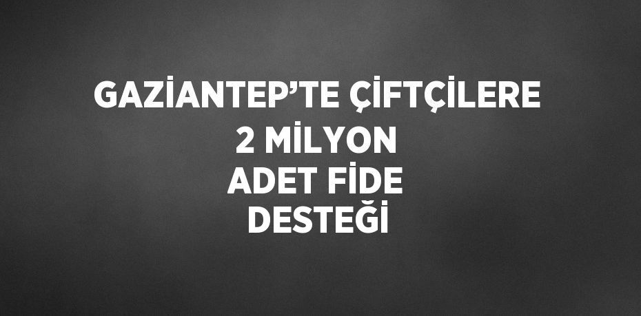 GAZİANTEP’TE ÇİFTÇİLERE 2 MİLYON ADET FİDE DESTEĞİ