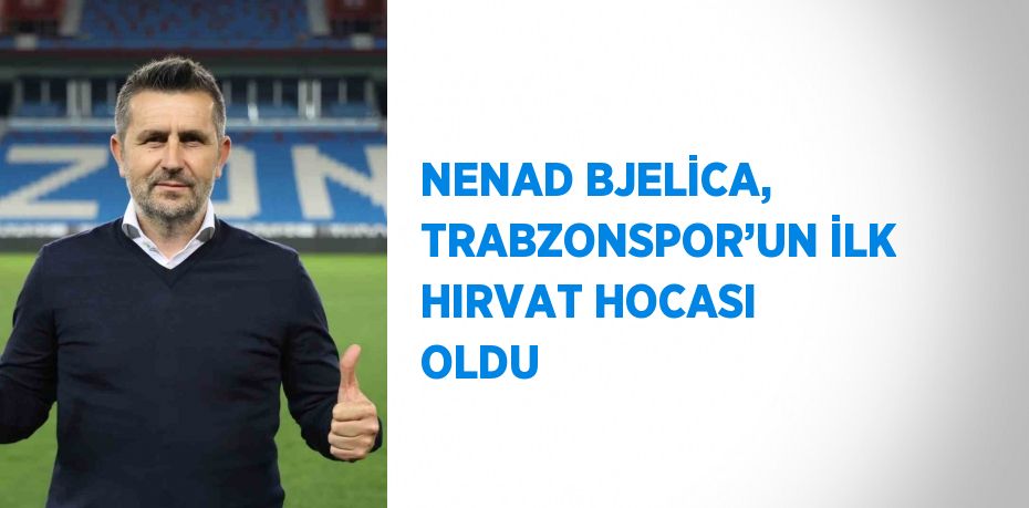 NENAD BJELİCA, TRABZONSPOR’UN İLK HIRVAT HOCASI OLDU