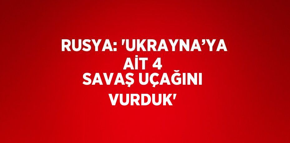 RUSYA: 'UKRAYNA’YA AİT 4 SAVAŞ UÇAĞINI VURDUK'
