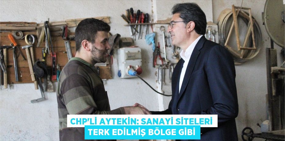 CHP’Lİ AYTEKİN: SANAYİ SİTELERİ TERK EDİLMİŞ BÖLGE GİBİ