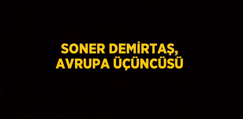 SONER DEMİRTAŞ, AVRUPA ÜÇÜNCÜSÜ