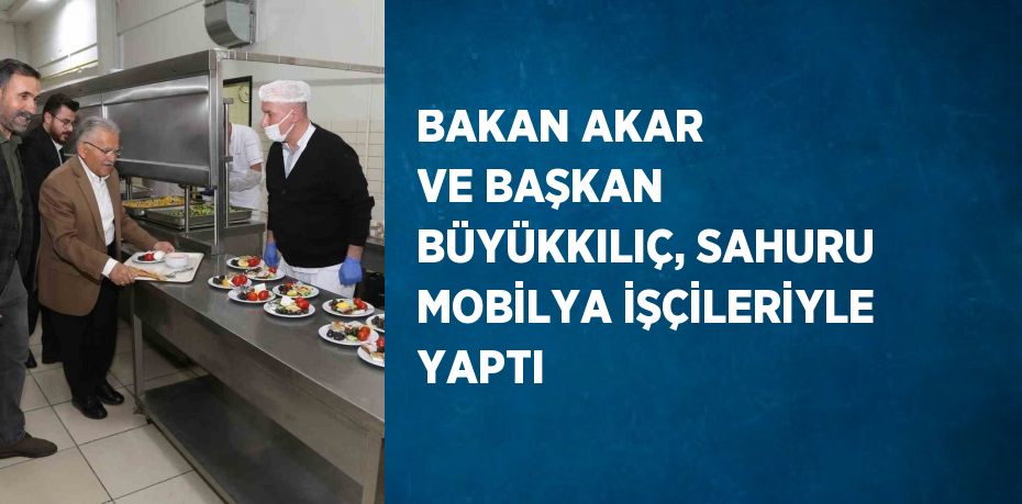 BAKAN AKAR VE BAŞKAN BÜYÜKKILIÇ, SAHURU MOBİLYA İŞÇİLERİYLE YAPTI