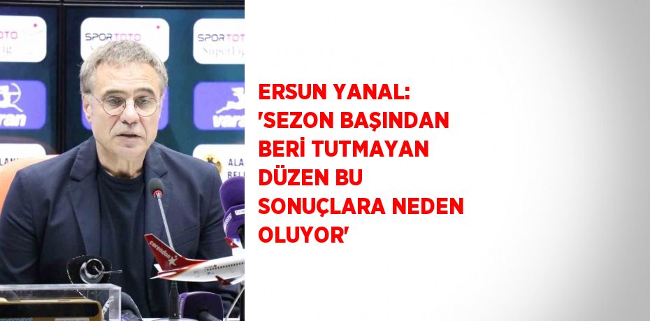 ERSUN YANAL: 'SEZON BAŞINDAN BERİ TUTMAYAN DÜZEN BU SONUÇLARA NEDEN OLUYOR'