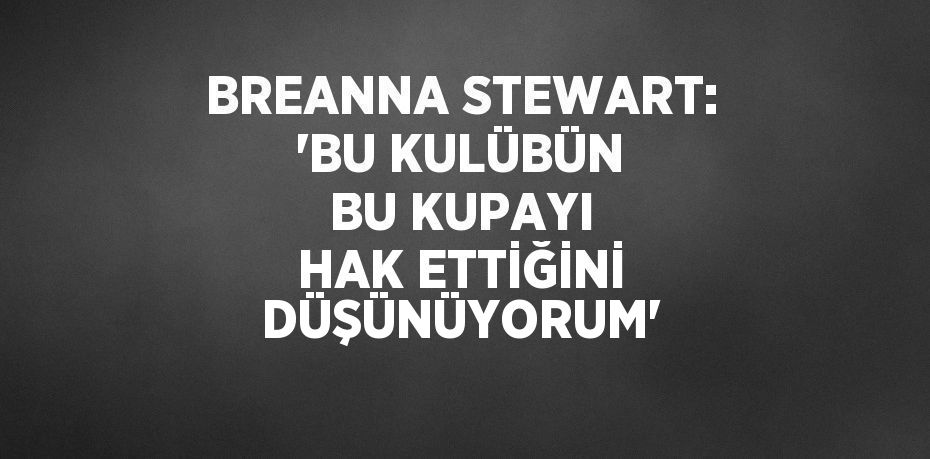 BREANNA STEWART: 'BU KULÜBÜN BU KUPAYI HAK ETTİĞİNİ DÜŞÜNÜYORUM'