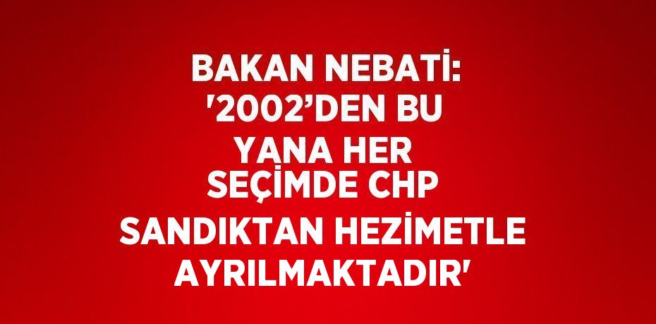 BAKAN NEBATİ: '2002’DEN BU YANA HER SEÇİMDE CHP SANDIKTAN HEZİMETLE AYRILMAKTADIR'