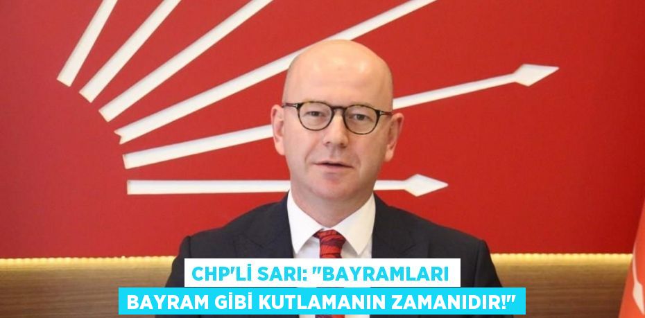 CHP’li Sarı: "BAYRAMLARI BAYRAM GİBİ KUTLAMANIN ZAMANIDIR!"