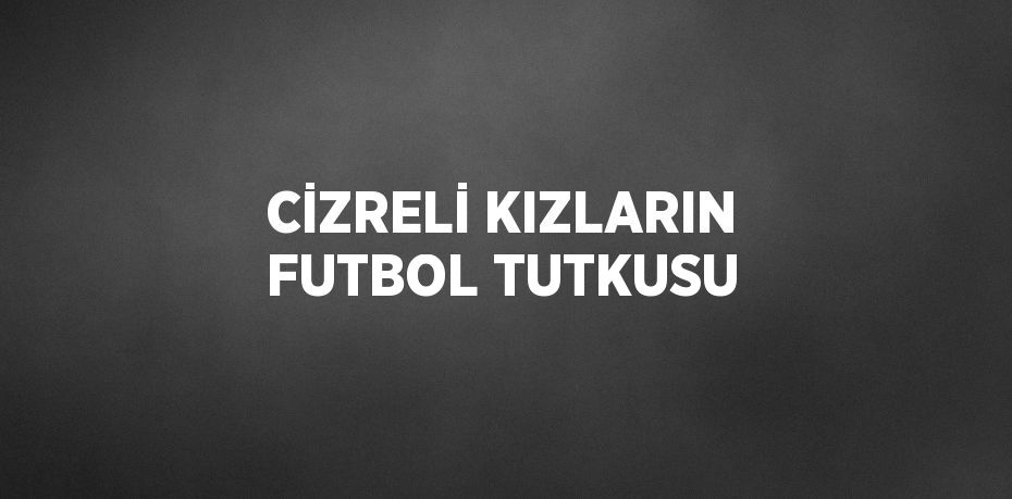 CİZRELİ KIZLARIN FUTBOL TUTKUSU