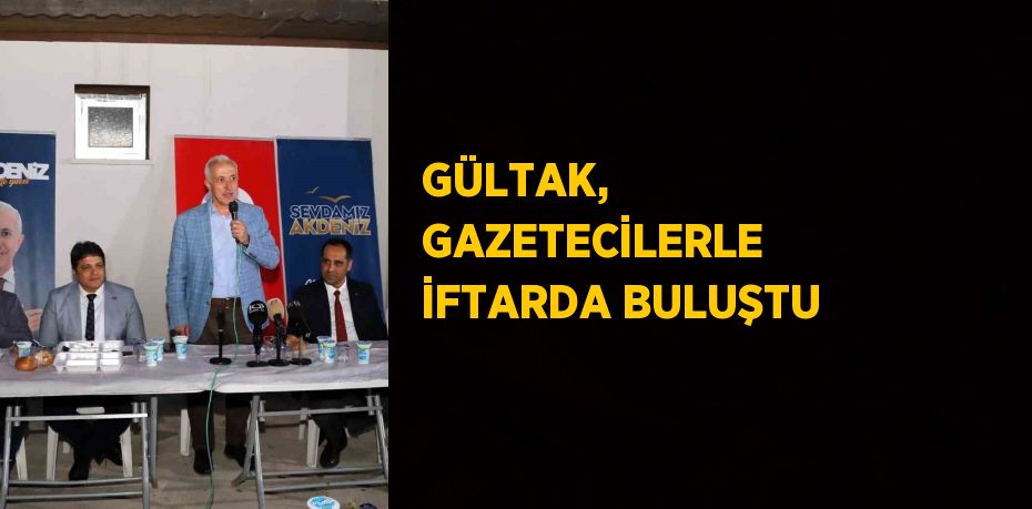 GÜLTAK, GAZETECİLERLE İFTARDA BULUŞTU