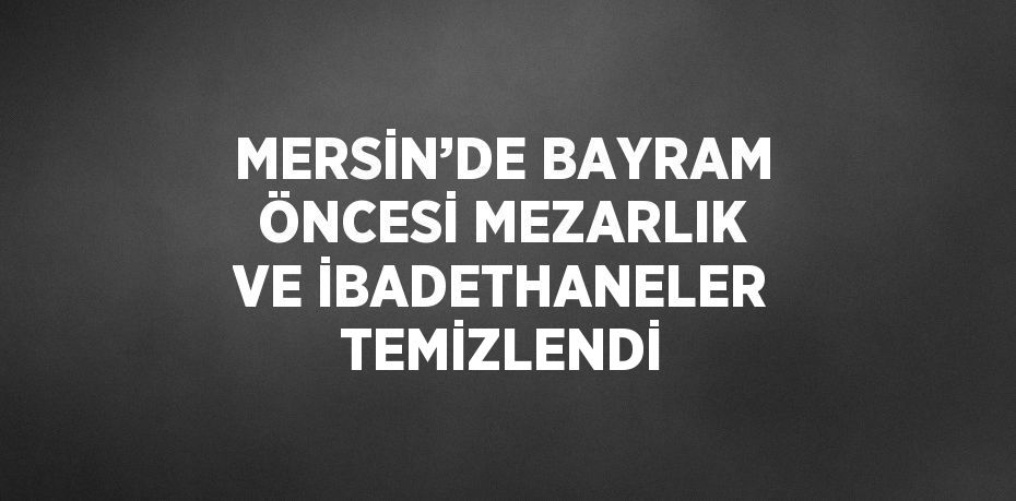 MERSİN’DE BAYRAM ÖNCESİ MEZARLIK VE İBADETHANELER TEMİZLENDİ