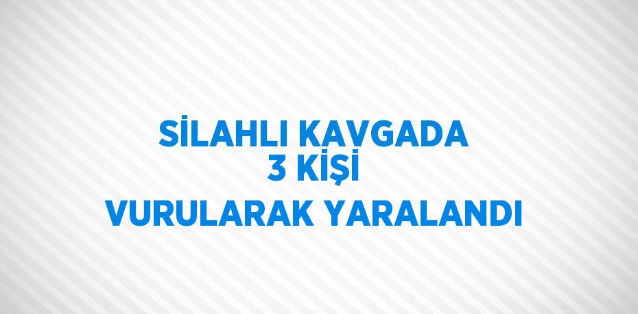 SİLAHLI KAVGADA 3 KİŞİ VURULARAK YARALANDI