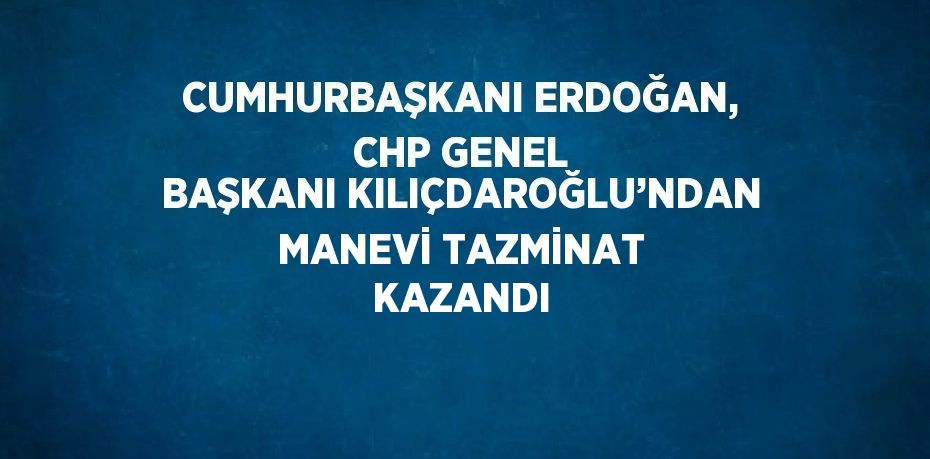 CUMHURBAŞKANI ERDOĞAN, CHP GENEL BAŞKANI KILIÇDAROĞLU’NDAN MANEVİ TAZMİNAT KAZANDI