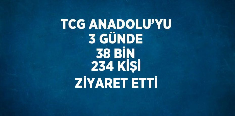 TCG ANADOLU’YU 3 GÜNDE 38 BİN 234 KİŞİ ZİYARET ETTİ