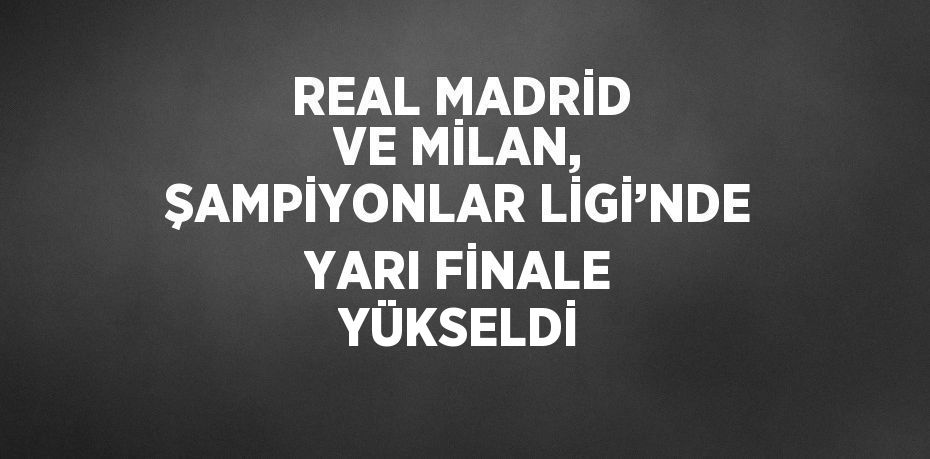 REAL MADRİD VE MİLAN, ŞAMPİYONLAR LİGİ’NDE YARI FİNALE YÜKSELDİ