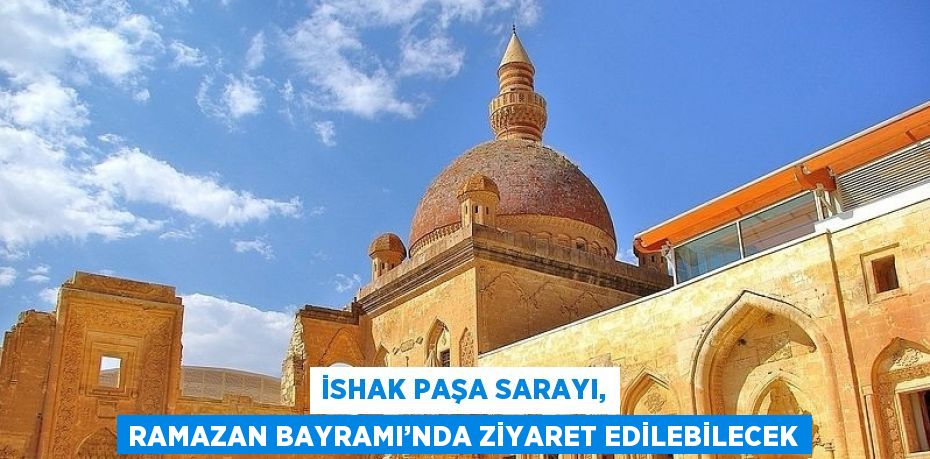 İSHAK PAŞA SARAYI, RAMAZAN BAYRAMI’NDA ZİYARET EDİLEBİLECEK