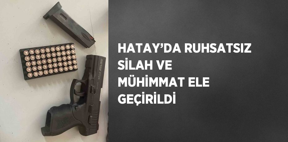 HATAY’DA RUHSATSIZ SİLAH VE MÜHİMMAT ELE GEÇİRİLDİ