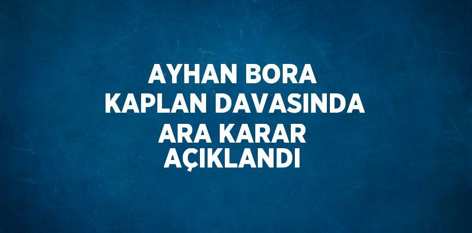 AYHAN BORA KAPLAN DAVASINDA ARA KARAR AÇIKLANDI